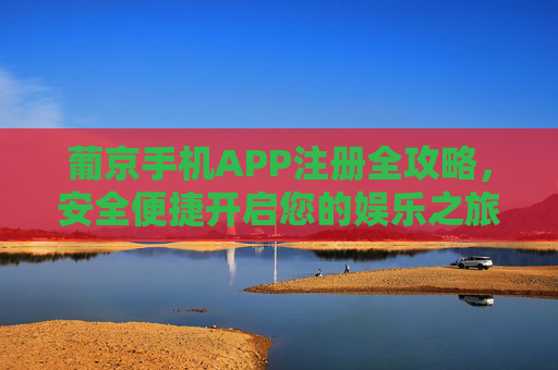葡京手机APP注册全攻略，安全便捷开启您的娱乐之旅，葡京手机APP注册全攻略，安全便捷开启娱乐之旅