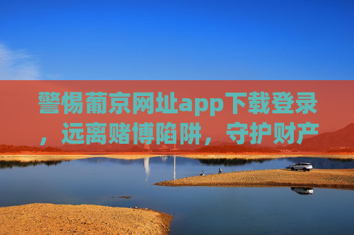 警惕葡京网址app下载登录，远离赌博陷阱，守护财产安全，警惕葡京app下载登录，远离赌博陷阱守护财产安全