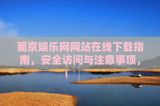 葡京娱乐网网站在线下载指南，安全访问与注意事项，葡京娱乐网在线下载指南，安全访问与注意事项