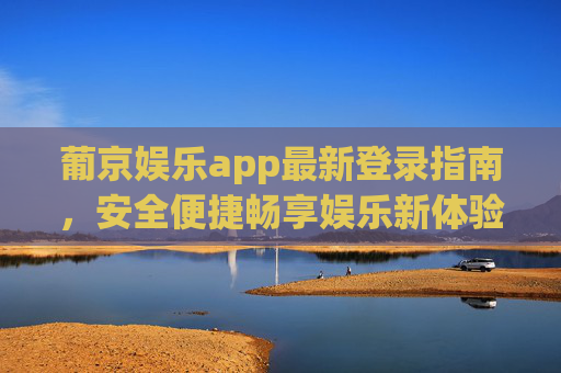 葡京娱乐app最新登录指南，安全便捷畅享娱乐新体验，葡京娱乐app最新登录指南，安全便捷畅享娱乐新体验
