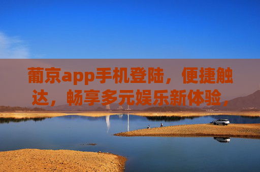 葡京app手机登陆，便捷触达，畅享多元娱乐新体验，葡京app手机登陆，便捷触达，畅享多元娱乐新体验