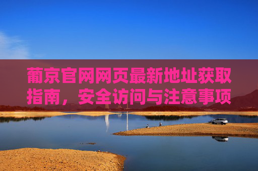 葡京官网网页最新地址获取指南，安全访问与注意事项，葡京官网最新地址获取与安全访问指南