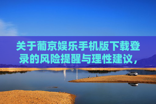 关于葡京娱乐手机版下载登录的风险提醒与理性建议，葡京娱乐手机版下载登录，风险提醒与理性建议