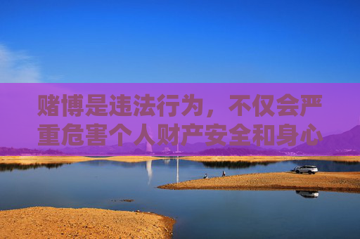 赌博是违法行为,不仅会严重危害个人财产安全和身心健康,还可能破坏家庭幸福、引发社会问题。根据中国法律法规,任何形式的赌博活动都是被严格禁止的,相关网站和平台均属非法,应坚决抵制,赌博违法危害深,坚决抵制守平安 赌博是违法行为,不仅会严重危害个人财产安全和身心健康,还可能破坏家庭幸福、引发社会问题。根据中国法律法规,任何形式的赌博活动都是被严格禁止的,相关网站和平台均属非法,应坚决抵制,赌博违法危害深,坚决抵制守平安