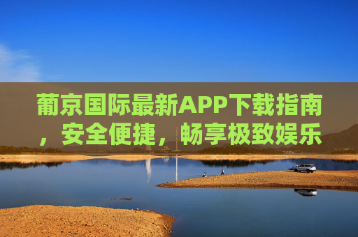 葡京国际最新APP下载指南,安全便捷,畅享极致娱乐体验,葡京国际最新APP下载指南,安全便捷畅享极致娱乐 葡京国际最新APP下载指南,安全便捷,畅享极致娱乐体验,葡京国际最新APP下载指南,安全便捷畅享极致娱乐