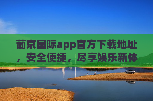 葡京国际app官方下载地址，安全便捷，尽享娱乐新体验，葡京国际app官方下载，安全便捷，尽享娱乐新体验