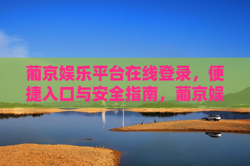 葡京娱乐平台在线登录，便捷入口与安全指南，葡京娱乐平台在线登录，便捷入口与安全指南
