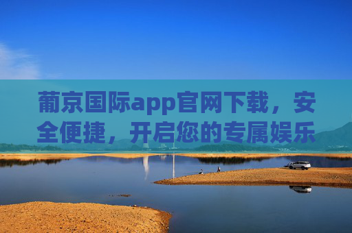 葡京国际app官网下载，安全便捷，开启您的专属娱乐之旅，葡京国际app官网下载，安全便捷，开启专属娱乐之旅