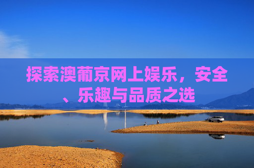 探索澳葡京网上娱乐，安全、乐趣与品质之选