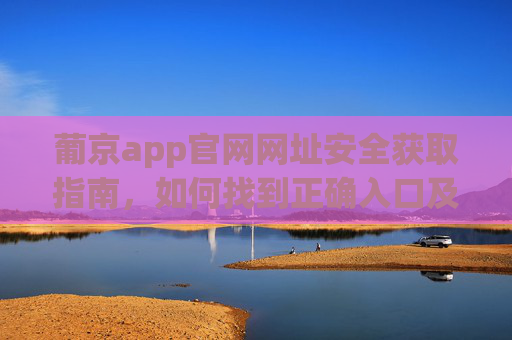 葡京app官网网址安全获取指南，如何找到正确入口及注意事项，葡京app官网安全获取指南，正确入口与注意事项