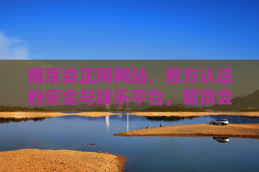 葡京会正网网站，官方认证的安全与娱乐平台，葡京会正网，官方认证的安全娱乐平台