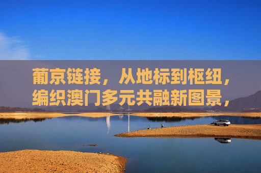 葡京链接，从地标到枢纽，编织澳门多元共融新图景，葡京链接，地标枢纽织就澳门多元共融新图景