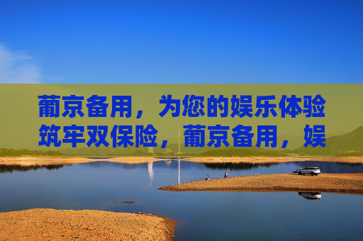 葡京备用，为您的娱乐体验筑牢双保险，葡京备用，娱乐体验双保险
