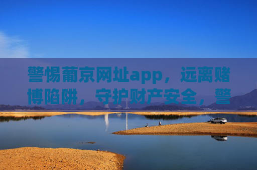 警惕葡京网址app，远离赌博陷阱，守护财产安全，警惕葡京网址app，远离赌博陷阱守护财产安全
