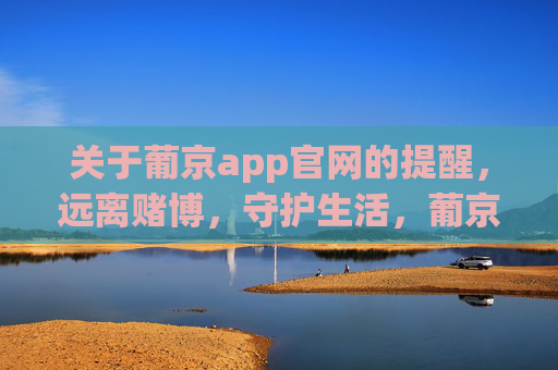 关于葡京app官网的提醒，远离赌博，守护生活，葡京app官网提醒，远离赌博，守护生活