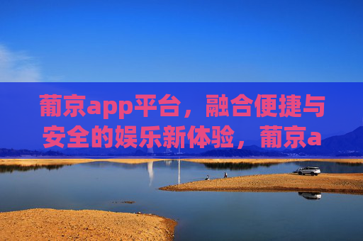 葡京app平台，融合便捷与安全的娱乐新体验，葡京app，便捷与安全的娱乐新体验