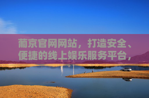 葡京官网网站，打造安全、便捷的线上娱乐服务平台，葡京官网，安全便捷的线上娱乐服务平台