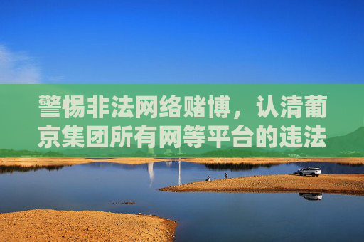 警惕非法网络赌博，认清葡京集团所有网等平台的违法本质，警惕非法网络赌博，认清葡京集团等平台违法本质
