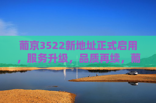 葡京3522新地址正式启用，服务升级，品质再续，葡京3522新地址启用 服务升级品质再续