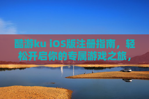 酷游ku iOS版注册指南，轻松开启你的专属游戏之旅，酷游ku iOS版注册指南，开启专属游戏之旅
