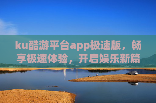ku酷游平台app极速版，畅享极速体验，开启娱乐新篇，酷游平台极速版，畅享极速娱乐新篇