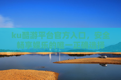 ku酷游平台官方入口，安全畅享娱乐的唯一正确选择