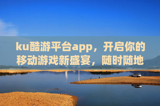 ku酷游平台app，开启你的移动游戏新盛宴，随时随地畅享极致娱乐，ku酷游平台app，开启移动游戏新盛宴，随时随地畅享极致娱乐