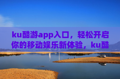 ku酷游app入口，轻松开启你的移动娱乐新体验，ku酷游app入口，轻松开启移动娱乐新体验