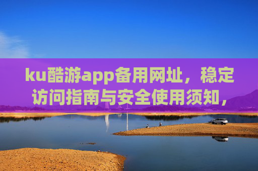 ku酷游app备用网址，稳定访问指南与安全使用须知，ku酷游app备用网址，稳定访问与安全使用指南