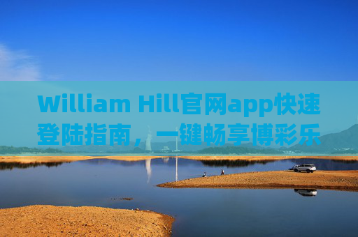 William Hill官网app快速登陆指南,一键畅享博彩乐趣,William Hill官网app快速登陆,一键畅享博彩乐趣 William Hill官网app快速登陆指南,一键畅享博彩乐趣,William Hill官网app快速登陆,一键畅享博彩乐趣
