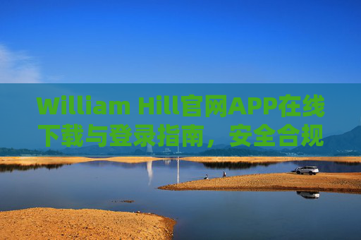 William Hill官网APP在线下载与登录指南，安全合规使用体验，William Hill官网APP在线下载登录指南，安全合规使用体验
