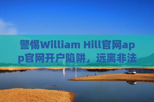 警惕William Hill官网app官网开户陷阱,远离非法网络赌博,守护财产安全,警惕William Hill开户陷阱,远离非法网络赌博守护财产安全 警惕William Hill官网app官网开户陷阱,远离非法网络赌博,守护财产安全,警惕William Hill开户陷阱,远离非法网络赌博守护财产安全