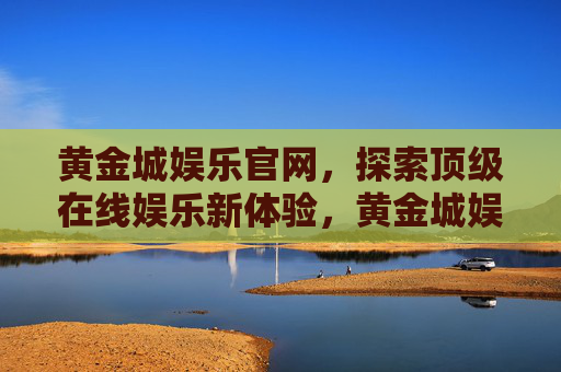 黄金城娱乐官网,探索顶级在线娱乐新体验,黄金城娱乐官网,探索顶级在线娱乐新体验 黄金城娱乐官网,探索顶级在线娱乐新体验,黄金城娱乐官网,探索顶级在线娱乐新体验