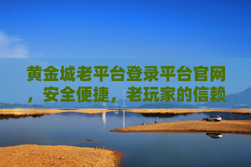 黄金城老平台登录平台官网,安全便捷,老玩家的信赖之选,黄金城老平台官网,安全便捷的老玩家信赖之选 黄金城老平台登录平台官网,安全便捷,老玩家的信赖之选,黄金城老平台官网,安全便捷的老玩家信赖之选