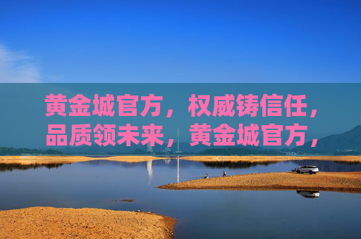 黄金城官方，权威铸信任，品质领未来，黄金城官方，权威铸信任，品质领未来