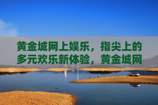 黄金城网上娱乐,指尖上的多元欢乐新体验,黄金城网上娱乐,指尖多元欢乐新体验 黄金城网上娱乐,指尖上的多元欢乐新体验,黄金城网上娱乐,指尖多元欢乐新体验