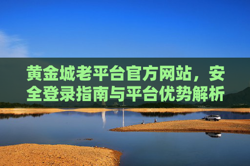 黄金城老平台官方网站，安全登录指南与平台优势解析，黄金城老平台官方网站，安全登录指南与平台优势解析