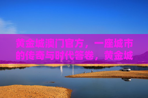 黄金城澳门官方，一座城市的传奇与时代答卷，黄金城澳门官方，传奇城市的时代答卷