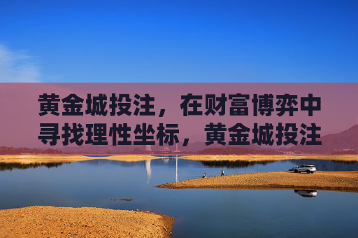 黄金城投注，在财富博弈中寻找理性坐标，黄金城投注，财富博弈中的理性锚点