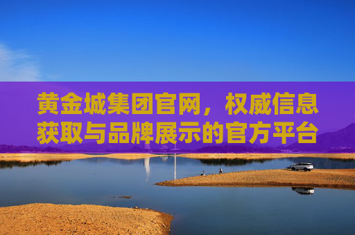 黄金城集团官网，权威信息获取与品牌展示的官方平台，黄金城集团官网，权威信息获取与品牌展示的官方平台