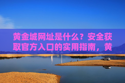 黄金城网址是什么？安全获取官方入口的实用指南，黄金城官方入口安全获取实用指南
