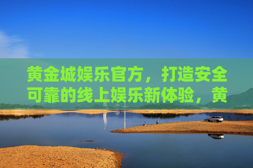 黄金城娱乐官方，打造安全可靠的线上娱乐新体验，黄金城娱乐官方，安全可靠的线上娱乐新体验