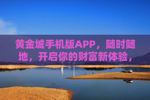 黄金城手机版APP,随时随地,开启你的财富新体验,黄金城APP,随时随地开启财富新体验 黄金城手机版APP,随时随地,开启你的财富新体验,黄金城APP,随时随地开启财富新体验