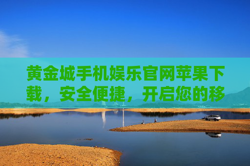 黄金城手机娱乐官网苹果下载，安全便捷，开启您的移动娱乐新体验，黄金城苹果下载，安全便捷，开启移动娱乐新体验