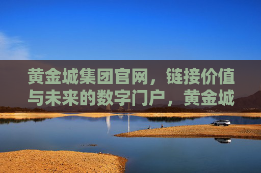 黄金城集团官网,链接价值与未来的数字门户,黄金城集团官网,链接价值与未来的数字门户 黄金城集团官网,链接价值与未来的数字门户,黄金城集团官网,链接价值与未来的数字门户