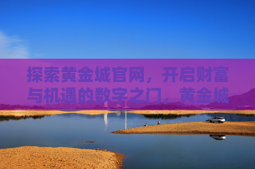 探索黄金城官网,开启财富与机遇的数字之门,黄金城官网,开启财富与机遇的数字之门 探索黄金城官网,开启财富与机遇的数字之门,黄金城官网,开启财富与机遇的数字之门