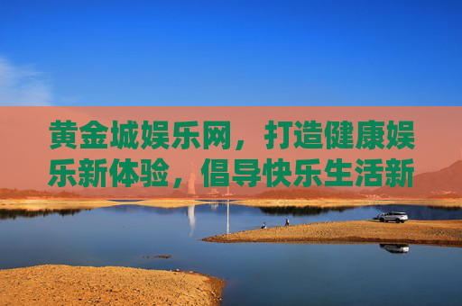 黄金城娱乐网，打造健康娱乐新体验，倡导快乐生活新方式，黄金城娱乐网，健康娱乐新体验，快乐生活新方式