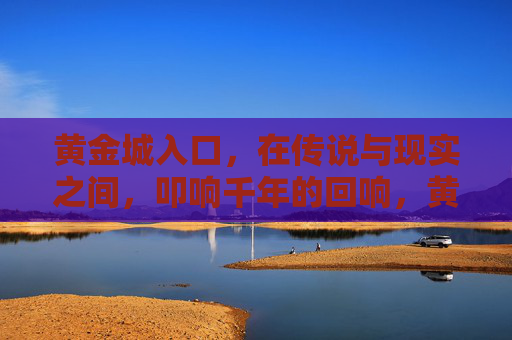 黄金城入口，在传说与现实之间，叩响千年的回响，黄金城入口，传说与现实的千年叩响