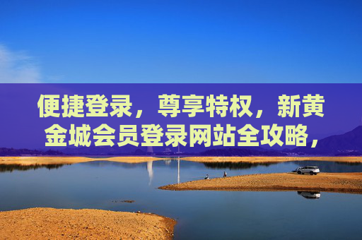 便捷登录，尊享特权，新黄金城会员登录网站全攻略，新黄金城会员便捷登录全攻略，尊享特权