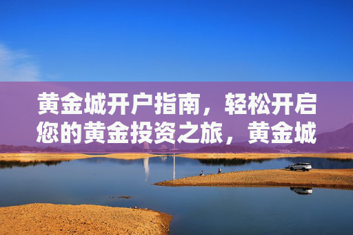 黄金城开户指南，轻松开启您的黄金投资之旅，黄金城开户指南，轻松开启黄金投资之旅